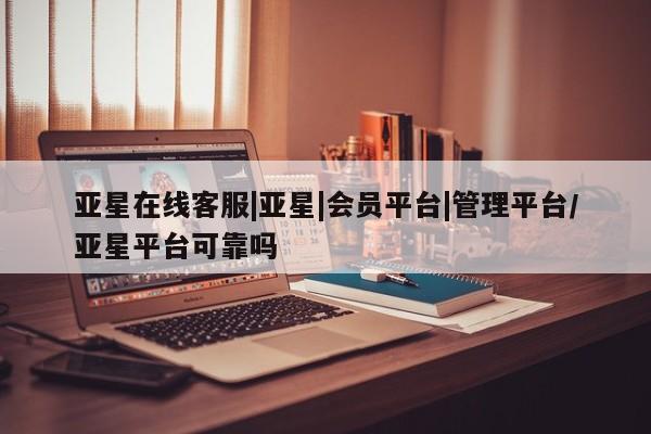 亚星_官网 亚星管理平台亚星在线客服|亚星|会员平台|管理平台/亚星平台可靠吗
