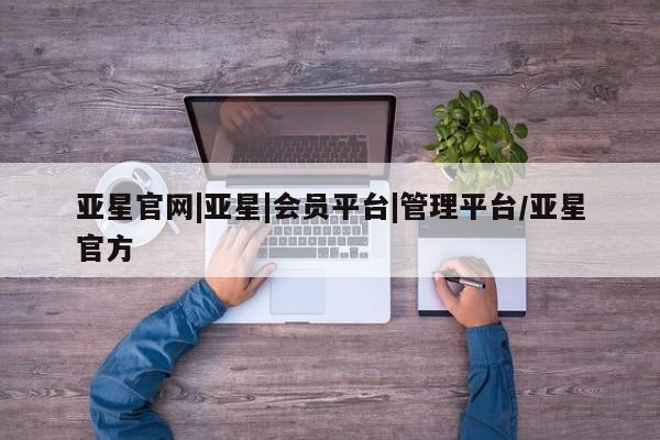 亚星_官网 亚星管理平台亚星官网|亚星|会员平台|管理平台/亚星官方