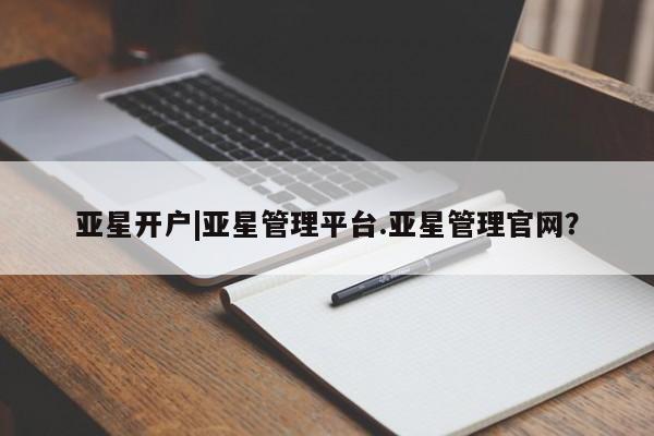 亚星_官网 亚星管理平台亚星开户|亚星管理平台.亚星管理官网？