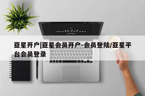 亚星_官网 亚星管理平台亚星开户|亚星会员开户-会员登陆/亚星平台会员登录