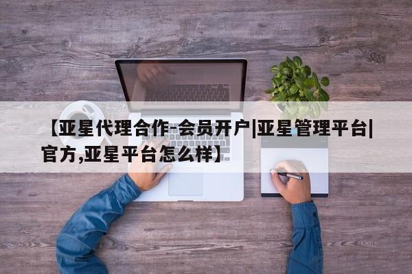 亚星_官网 亚星管理平台【亚星代理合作-会员开户|亚星管理平台|官方,亚星平台怎么样】