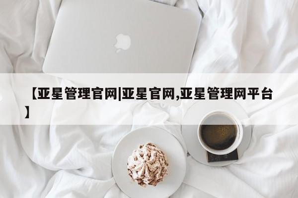 亚星_官网 亚星管理平台【亚星管理官网|亚星官网,亚星管理网平台】