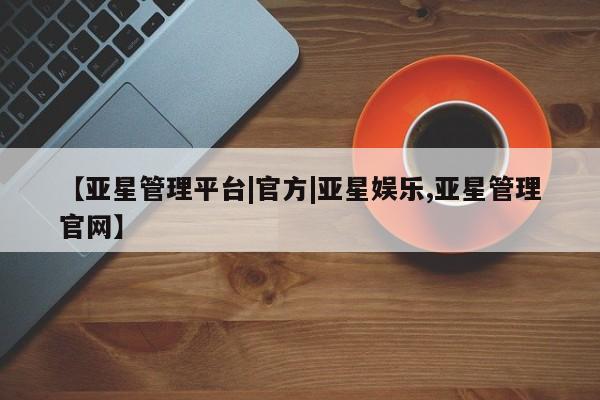 亚星_官网 亚星管理平台【亚星管理平台|官方|亚星娱乐,亚星管理官网】