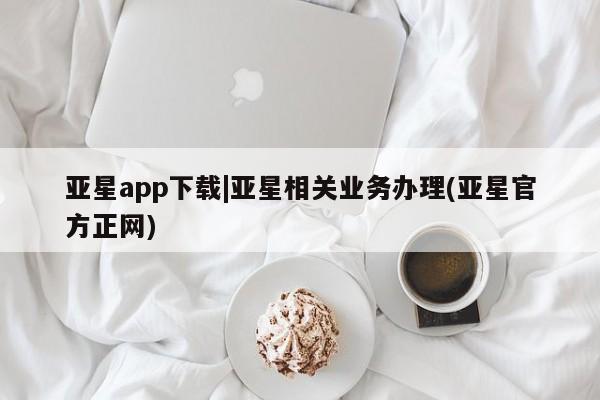 亚星_官网 亚星管理平台亚星app下载|亚星相关业务办理(亚星官方正网)