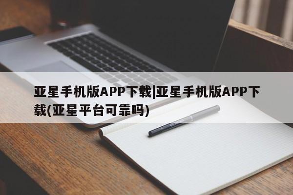 亚星_官网 亚星管理平台亚星手机版APP下载|亚星手机版APP下载(亚星平台可靠吗)