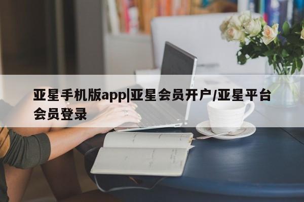 亚星_官网 亚星管理平台亚星手机版app|亚星会员开户/亚星平台会员登录