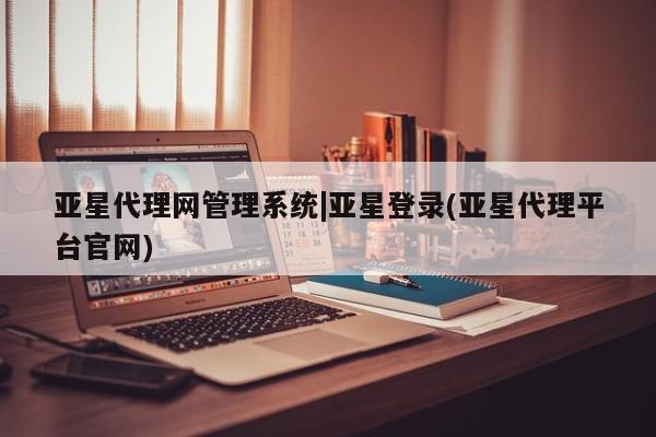 亚星_官网 亚星管理平台亚星代理网管理系统|亚星登录(亚星代理平台官网)