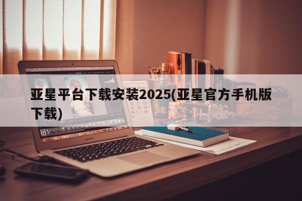 亚星_官网 亚星管理平台亚星平台下载安装2025(亚星官方手机版下载)