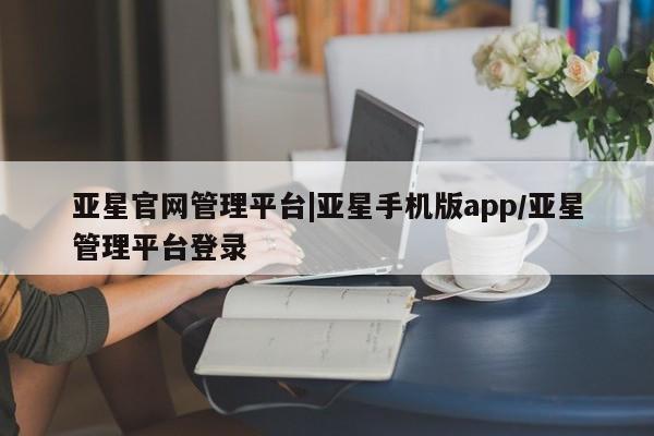 亚星_官网 亚星管理平台亚星官网管理平台|亚星手机版app/亚星管理平台登录