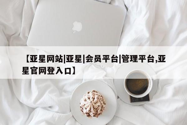 亚星_官网 亚星管理平台【亚星网站|亚星|会员平台|管理平台,亚星官网登入口】