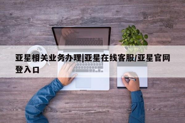 亚星_官网 亚星管理平台亚星相关业务办理|亚星在线客服/亚星官网登入口