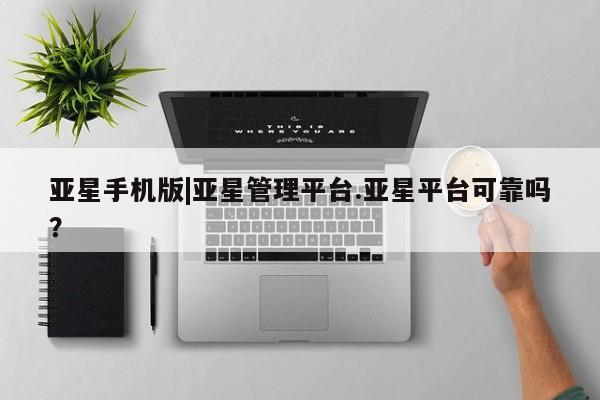 亚星_官网 亚星管理平台亚星手机版|亚星管理平台.亚星平台可靠吗？