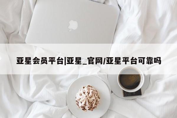 亚星_官网 亚星管理平台亚星会员平台|亚星_官网/亚星平台可靠吗