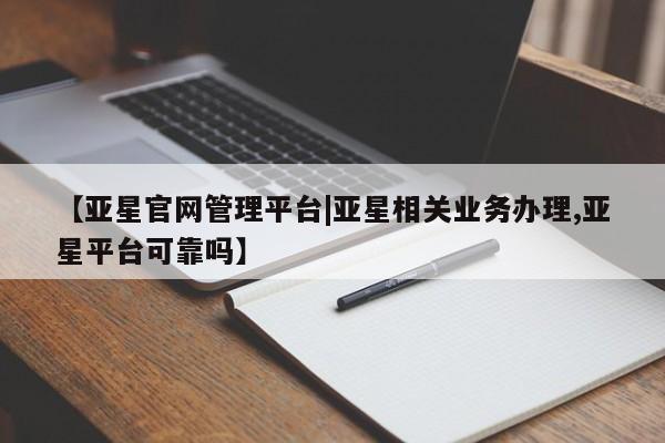 亚星_官网 亚星管理平台【亚星官网管理平台|亚星相关业务办理,亚星平台可靠吗】