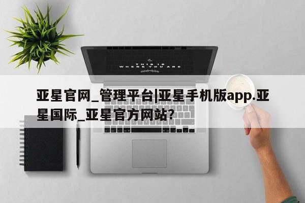 亚星_官网 亚星管理平台亚星官网_管理平台|亚星手机版app.亚星国际_亚星官方网站？