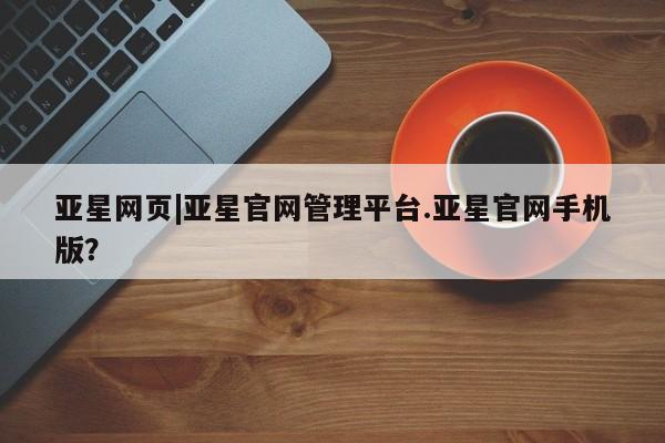 亚星_官网 亚星管理平台亚星网页|亚星官网管理平台.亚星官网手机版？