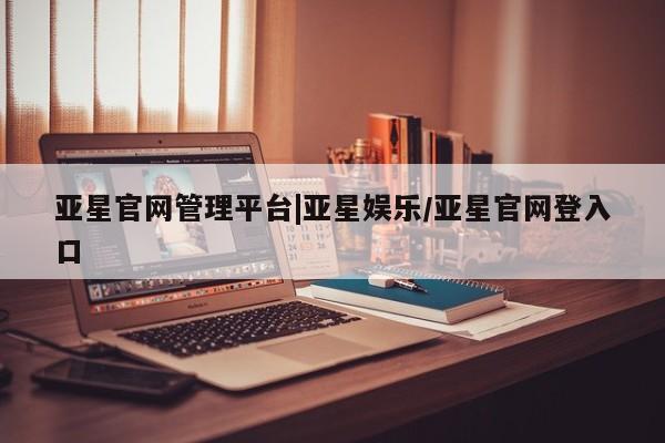 亚星_官网 亚星管理平台亚星官网管理平台|亚星娱乐/亚星官网登入口
