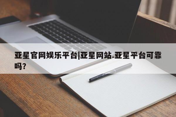 亚星_官网 亚星管理平台亚星官网娱乐平台|亚星网站.亚星平台可靠吗？