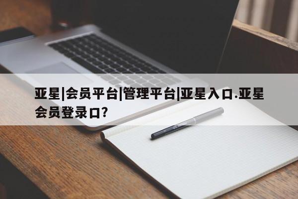亚星_官网 亚星管理平台亚星|会员平台|管理平台|亚星入口.亚星会员登录口？