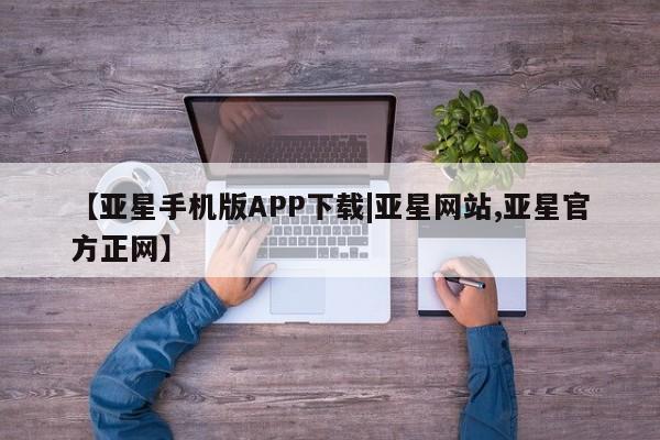 亚星_官网 亚星管理平台【亚星手机版APP下载|亚星网站,亚星官方正网】