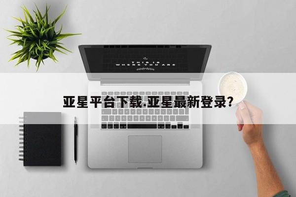 亚星_官网 亚星管理平台亚星平台下载.亚星最新登录？