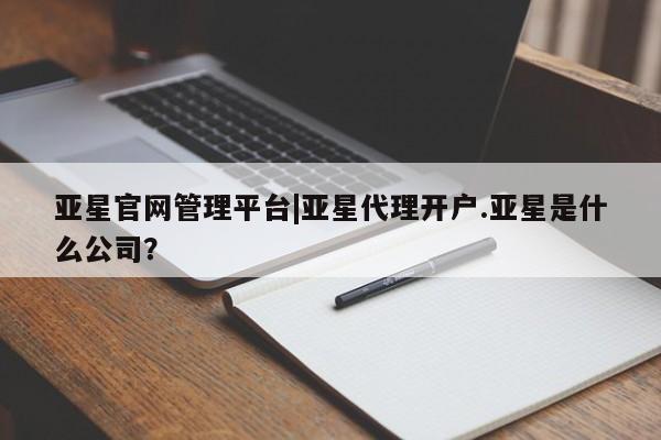 亚星_官网 亚星管理平台亚星官网管理平台|亚星代理开户.亚星是什么公司？