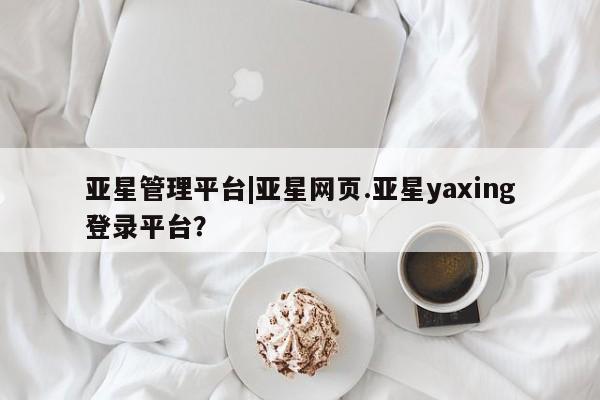 亚星_官网 亚星管理平台亚星管理平台|亚星网页.亚星yaxing登录平台？