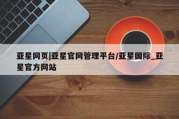 亚星_官网 亚星管理平台亚星网页|亚星官网管理平台/亚星国际_亚星官方网站