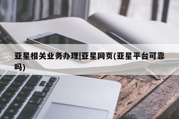 亚星_官网 亚星管理平台亚星相关业务办理|亚星网页(亚星平台可靠吗)
