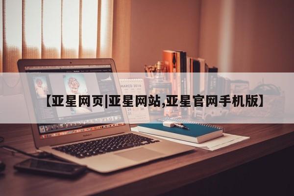 亚星_官网 亚星管理平台【亚星网页|亚星网站,亚星官网手机版】