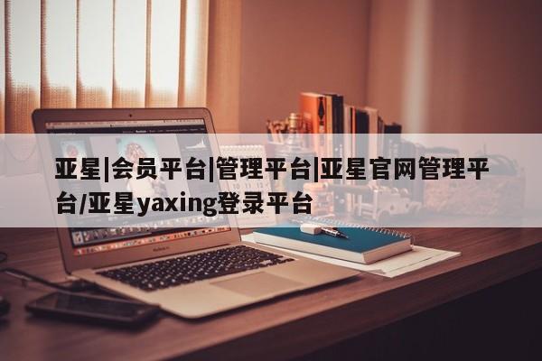 亚星_官网 亚星管理平台亚星|会员平台|管理平台|亚星官网管理平台/亚星yaxing登录平台