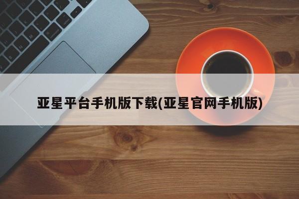 亚星_官网 亚星管理平台亚星平台手机版下载(亚星官网手机版)