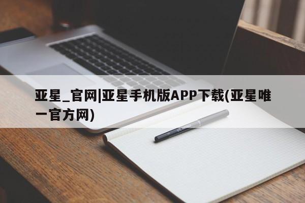 亚星_官网 亚星管理平台亚星_官网|亚星手机版APP下载(亚星唯一官方网)