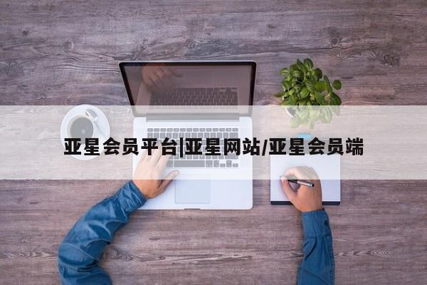 亚星_官网 亚星管理平台亚星会员平台|亚星网站/亚星会员端