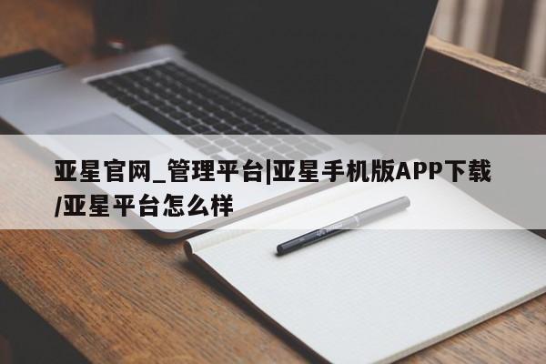亚星_官网 亚星管理平台亚星官网_管理平台|亚星手机版APP下载/亚星平台怎么样