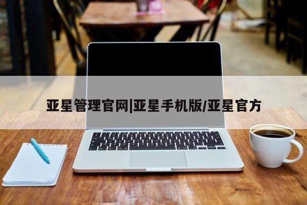 亚星_官网 亚星管理平台亚星管理官网|亚星手机版/亚星官方