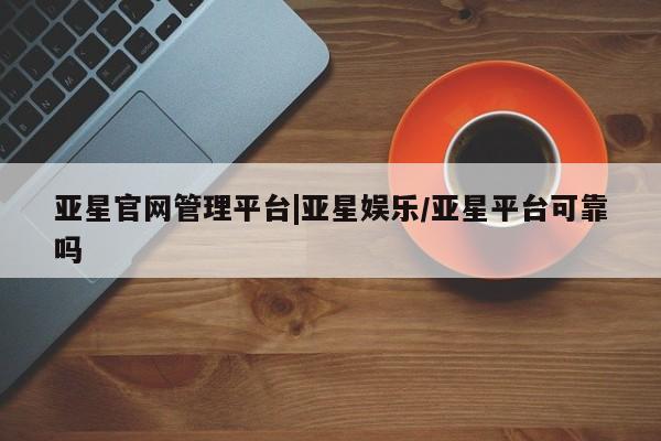 亚星_官网 亚星管理平台亚星官网管理平台|亚星娱乐/亚星平台可靠吗