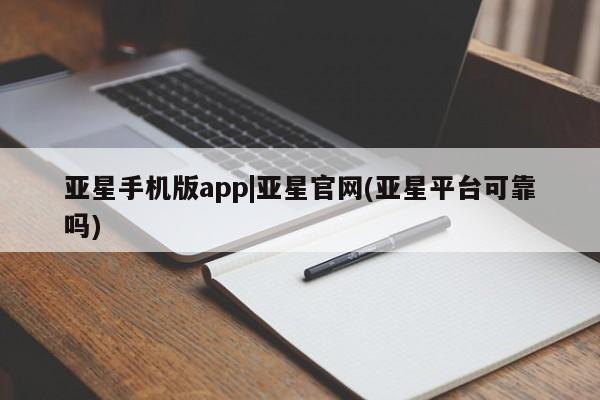 亚星_官网 亚星管理平台亚星手机版app|亚星官网(亚星平台可靠吗)