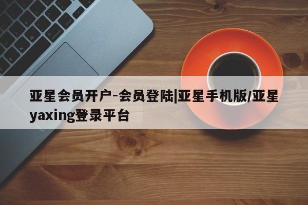 亚星_官网 亚星管理平台亚星会员开户-会员登陆|亚星手机版/亚星yaxing登录平台