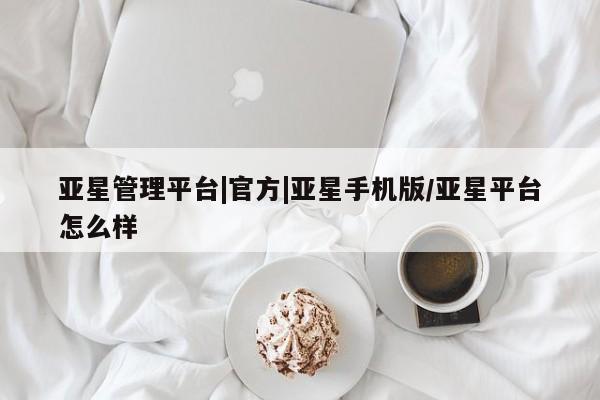 亚星_官网 亚星管理平台亚星管理平台|官方|亚星手机版/亚星平台怎么样