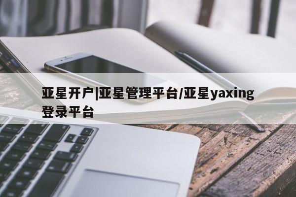 亚星_官网 亚星管理平台亚星开户|亚星管理平台/亚星yaxing登录平台