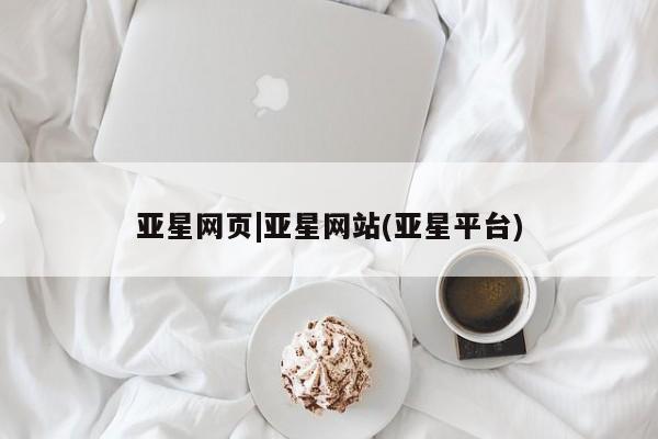 亚星_官网 亚星管理平台亚星网页|亚星网站(亚星平台)