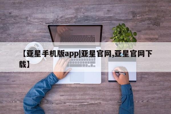 亚星_官网 亚星管理平台【亚星手机版app|亚星官网,亚星官网下载】