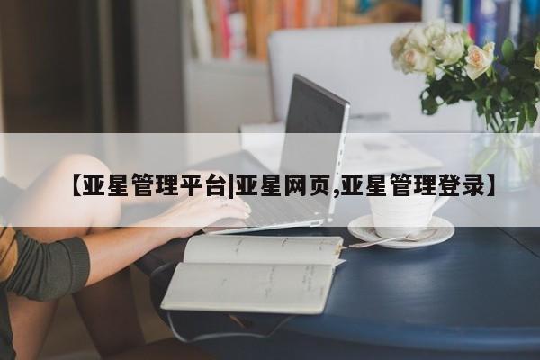 亚星_官网 亚星管理平台【亚星管理平台|亚星网页,亚星管理登录】